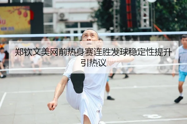 郑钦文美网前热身赛连胜发球稳定性提升引热议