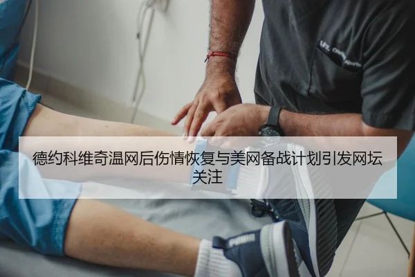 德约科维奇温网后伤情恢复与美网备战计划引发网坛关注