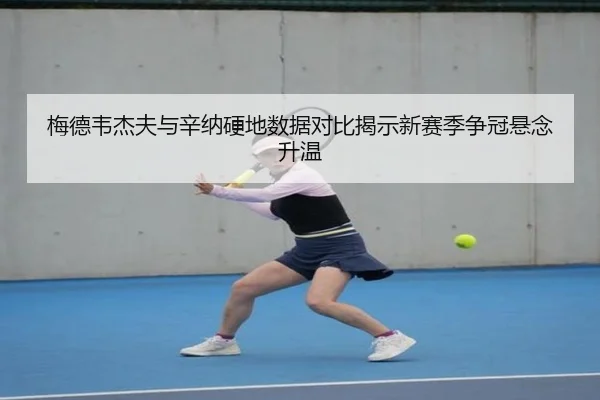 梅德韦杰夫与辛纳硬地数据对比揭示新赛季争冠悬念升温