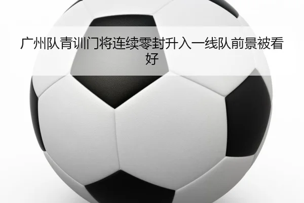 广州队青训门将连续零封升入一线队前景被看好