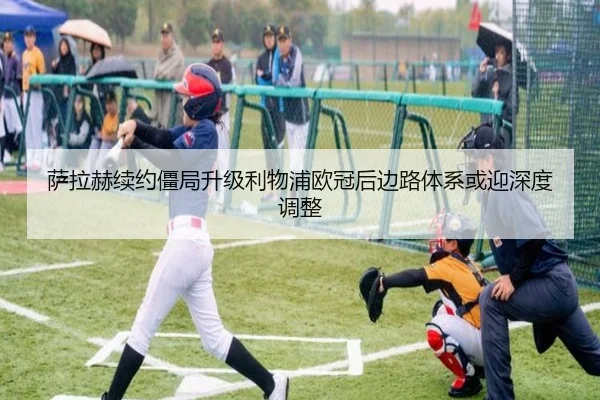 萨拉赫续约僵局升级利物浦欧冠后边路体系或迎深度调整